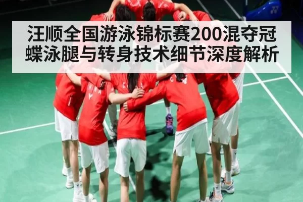 汪顺全国游泳锦标赛200混夺冠 蝶泳腿与转身技术细节深度解析